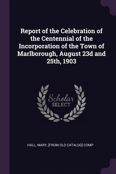Report of the Celebration of the Centennial of the Incorporation of the Town of Marlborough, August 23d and 25th, 1903