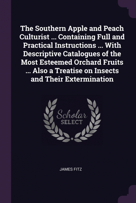 The Southern Apple and Peach Culturist ... Containing Full and Practical Instructions ... With Descriptive Catalogues of the Most Esteemed Orchard Fruits ... Also a Treatise on Insects and Their Exter