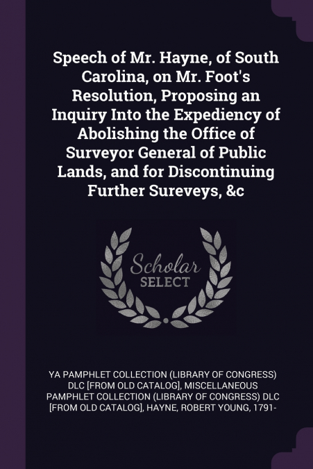 Speech of Mr. Hayne, of South Carolina, on Mr. Foot’s Resolution, Proposing an Inquiry Into the Expediency of Abolishing the Office of Surveyor General of Public Lands, and for Discontinuing Further S