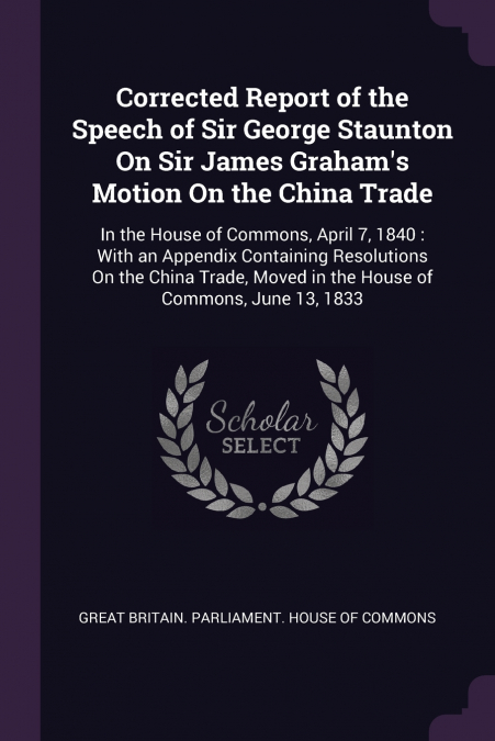 Corrected Report of the Speech of Sir George Staunton On Sir James Graham’s Motion On the China Trade