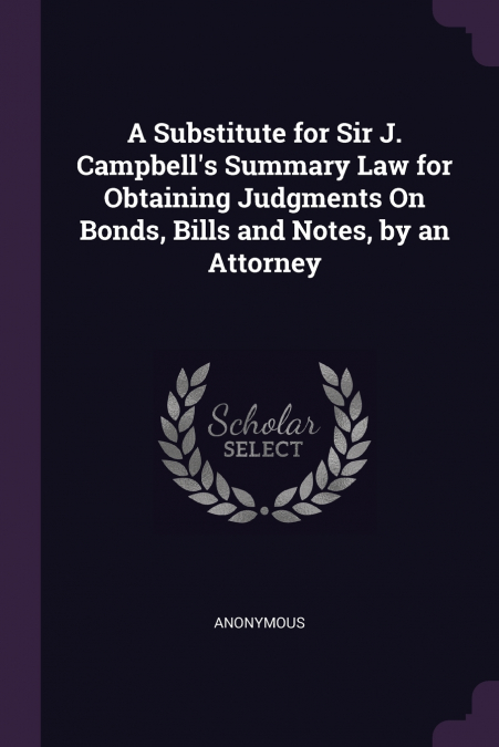 A Substitute for Sir J. Campbell’s Summary Law for Obtaining Judgments On Bonds, Bills and Notes, by an Attorney