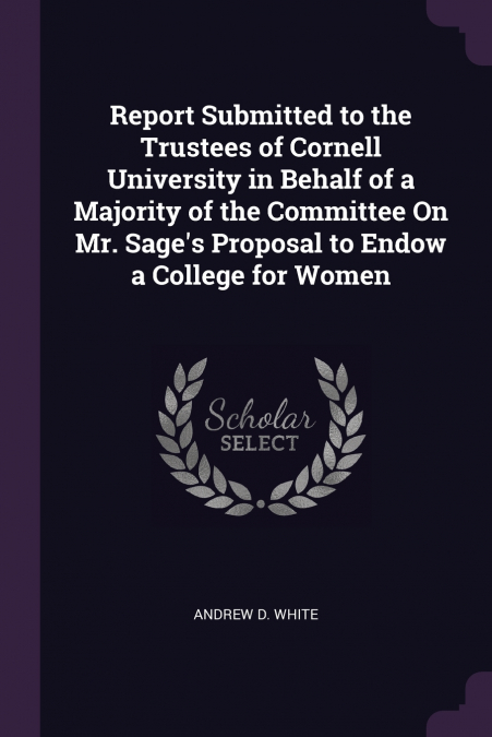 Report Submitted to the Trustees of Cornell University in Behalf of a Majority of the Committee On Mr. Sage’s Proposal to Endow a College for Women