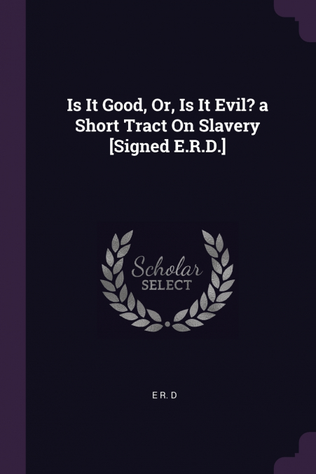 Is It Good, Or, Is It Evil? a Short Tract On Slavery [Signed E.R.D.]