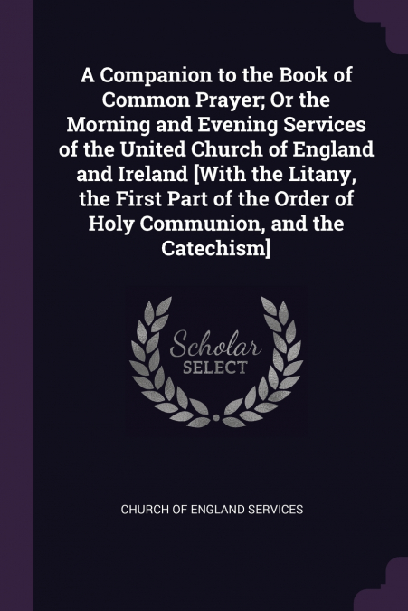 A Companion to the Book of Common Prayer; Or the Morning and Evening Services of the United Church of England and Ireland [With the Litany, the First Part of the Order of Holy Communion, and the Catec