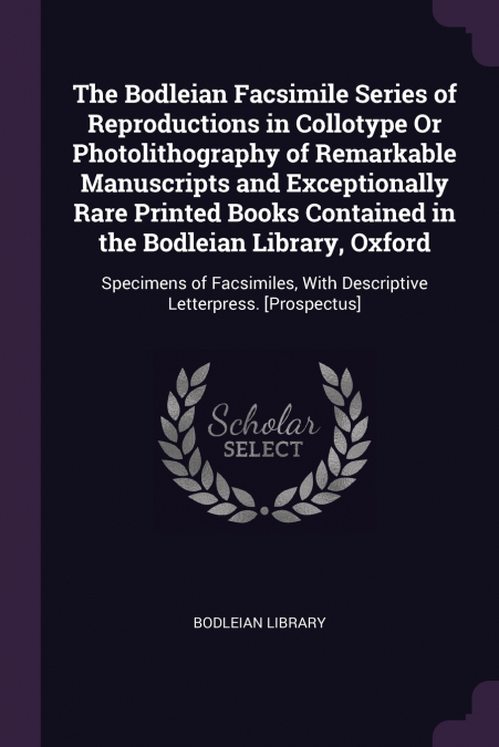 The Bodleian Facsimile Series of Reproductions in Collotype Or Photolithography of Remarkable Manuscripts and Exceptionally Rare Printed Books Contained in the Bodleian Library, Oxford