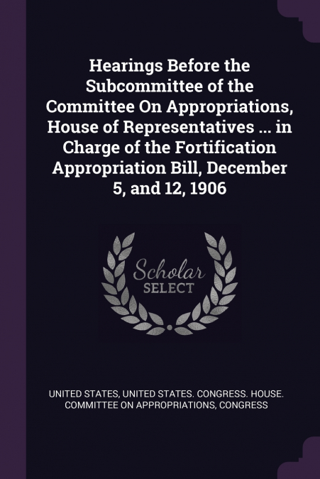 Hearings Before the Subcommittee of the Committee On Appropriations, House of Representatives ... in Charge of the Fortification Appropriation Bill, December 5, and 12, 1906