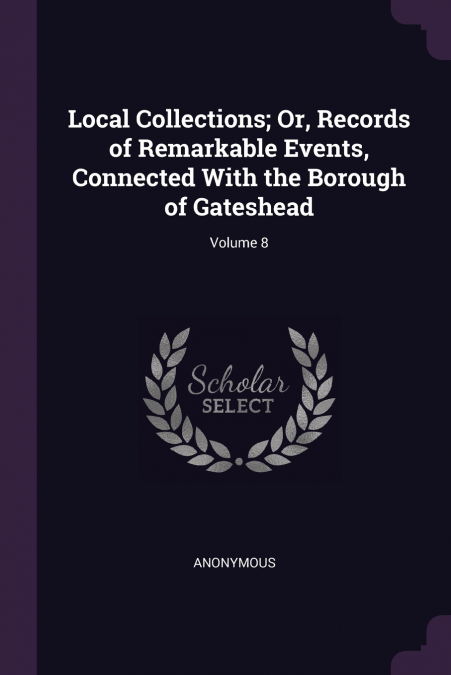 Local Collections; Or, Records of Remarkable Events, Connected With the Borough of Gateshead; Volume 8