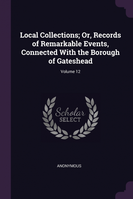 Local Collections; Or, Records of Remarkable Events, Connected With the Borough of Gateshead; Volume 12