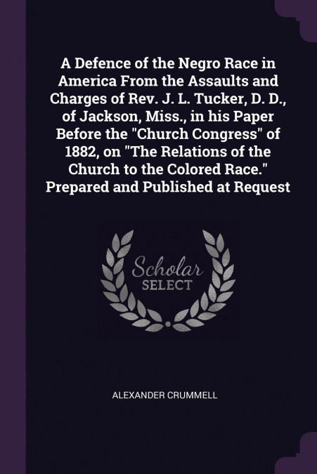 A Defence of the Negro Race in America From the Assaults and Charges of Rev. J. L. Tucker, D. D., of Jackson, Miss., in his Paper Before the 'Church Congress' of 1882, on 'The Relations of the Church 