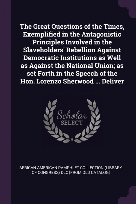 The Great Questions of the Times, Exemplified in the Antagonistic Principles Involved in the Slaveholders’ Rebellion Against Democratic Institutions as Well as Against the National Union; as set Forth