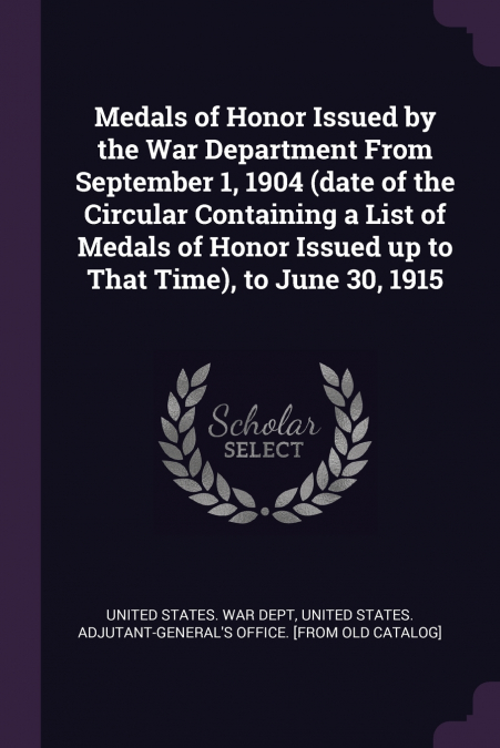 Medals of Honor Issued by the War Department From September 1, 1904 (date of the Circular Containing a List of Medals of Honor Issued up to That Time), to June 30, 1915