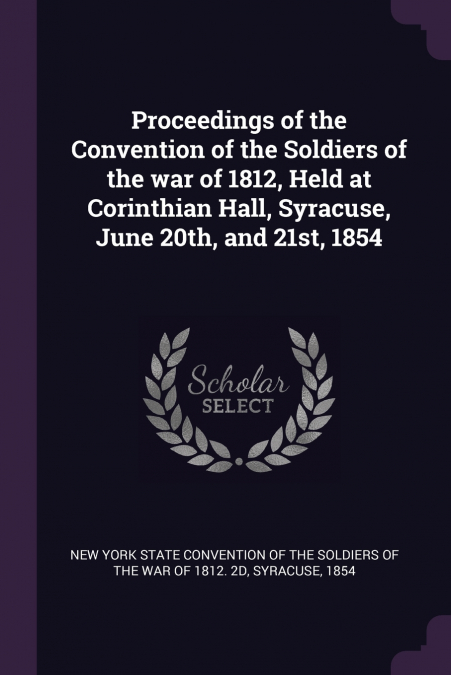 Proceedings of the Convention of the Soldiers of the war of 1812, Held at Corinthian Hall, Syracuse, June 20th, and 21st, 1854