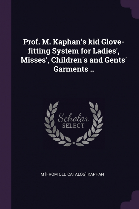 Prof. M. Kaphan’s kid Glove-fitting System for Ladies’, Misses’, Children’s and Gents’ Garments ..