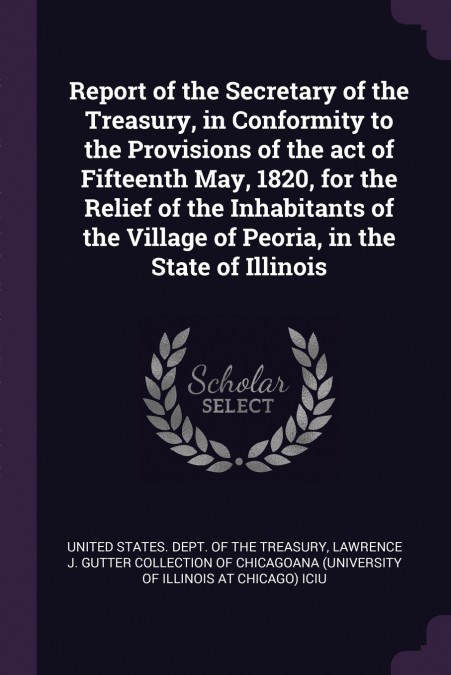 Report of the Secretary of the Treasury, in Conformity to the Provisions of the act of Fifteenth May, 1820, for the Relief of the Inhabitants of the Village of Peoria, in the State of Illinois