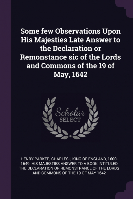Some few Observations Upon His Majesties Late Answer to the Declaration or Remonstance sic of the Lords and Commons of the 19 of May, 1642