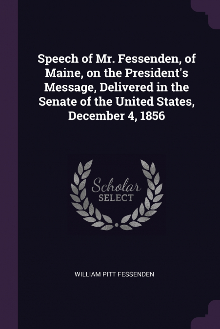 Speech of Mr. Fessenden, of Maine, on the President’s Message, Delivered in the Senate of the United States, December 4, 1856