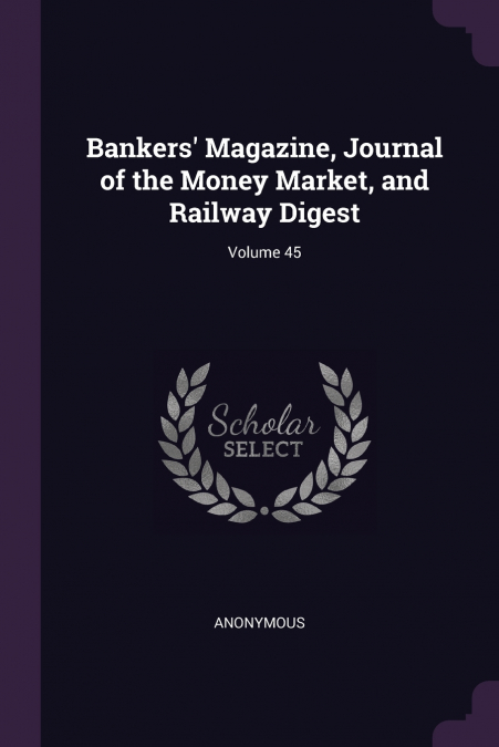 Bankers’ Magazine, Journal of the Money Market, and Railway Digest; Volume 45