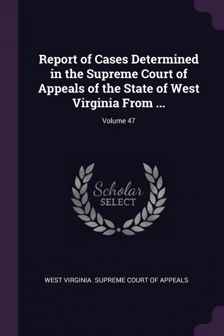 Report of Cases Determined in the Supreme Court of Appeals of the State of West Virginia From ...; Volume 47