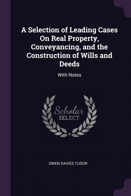 A Selection of Leading Cases On Real Property, Conveyancing, and the Construction of Wills and Deeds