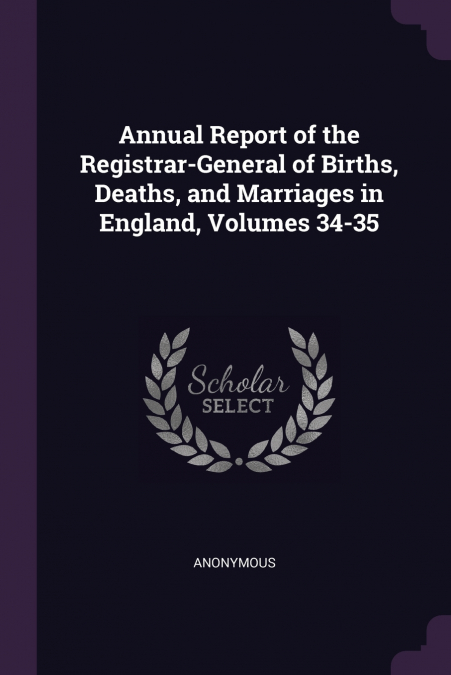 Annual Report of the Registrar-General of Births, Deaths, and Marriages in England, Volumes 34-35