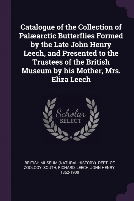 Catalogue of the Collection of Palæarctic Butterflies Formed by the Late John Henry Leech, and Presented to the Trustees of the British Museum by his Mother, Mrs. Eliza Leech