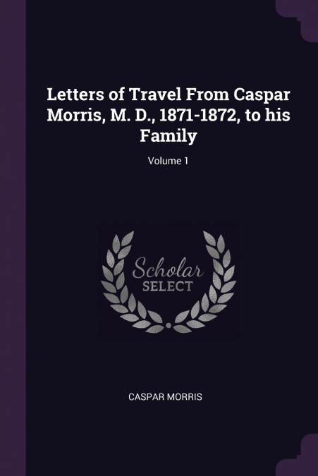 Letters of Travel From Caspar Morris, M. D., 1871-1872, to his Family; Volume 1