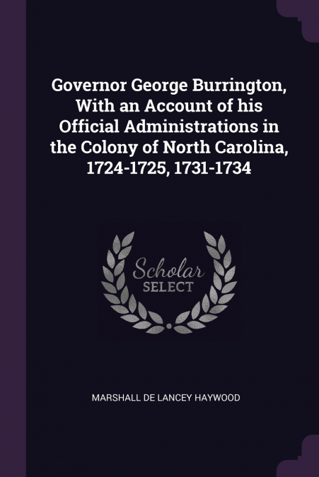 Governor George Burrington, With an Account of his Official Administrations in the Colony of North Carolina, 1724-1725, 1731-1734