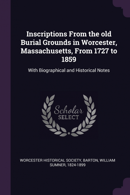 Inscriptions From the old Burial Grounds in Worcester, Massachusetts, From 1727 to 1859
