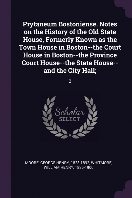 Prytaneum Bostoniense. Notes on the History of the Old State House, Formerly Known as the Town House in Boston--the Court House in Boston--the Province Court House--the State House--and the City Hall;