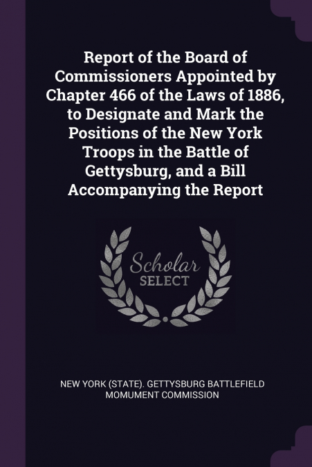 Report of the Board of Commissioners Appointed by Chapter 466 of the Laws of 1886, to Designate and Mark the Positions of the New York Troops in the Battle of Gettysburg, and a Bill Accompanying the R