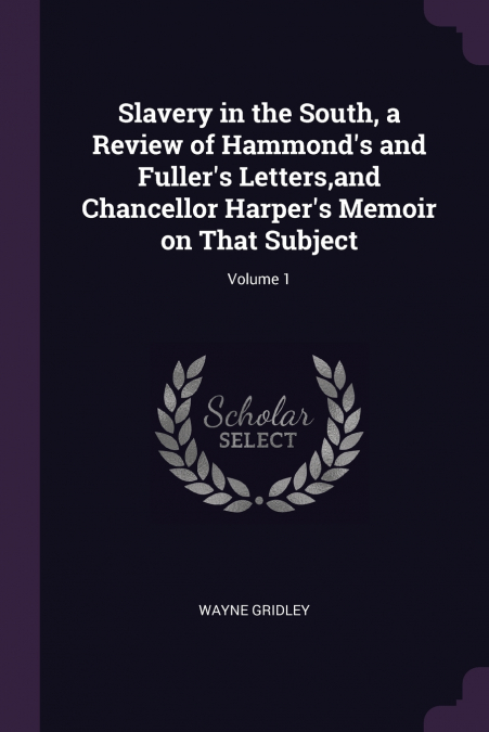 Slavery in the South, a Review of Hammond’s and Fuller’s Letters,and Chancellor Harper’s Memoir on That Subject; Volume 1
