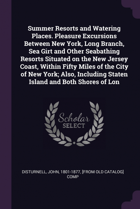 Summer Resorts and Watering Places. Pleasure Excursions Between New York, Long Branch, Sea Girt and Other Seabathing Resorts Situated on the New Jersey Coast, Within Fifty Miles of the City of New Yor