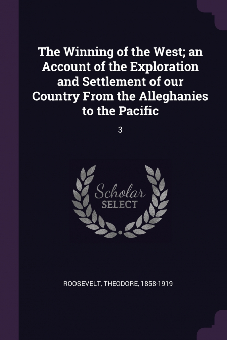 The Winning of the West; an Account of the Exploration and Settlement of our Country From the Alleghanies to the Pacific