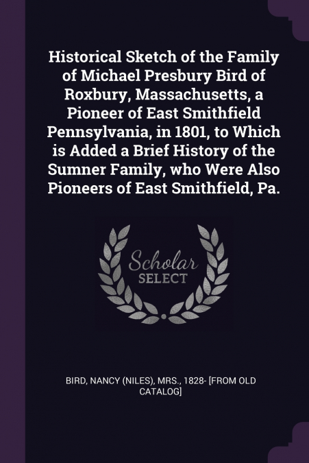 Historical Sketch of the Family of Michael Presbury Bird of Roxbury, Massachusetts, a Pioneer of East Smithfield Pennsylvania, in 1801, to Which is Added a Brief History of the Sumner Family, who Were