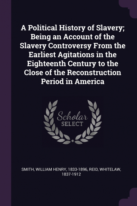 A Political History of Slavery; Being an Account of the Slavery Controversy From the Earliest Agitations in the Eighteenth Century to the Close of the Reconstruction Period in America