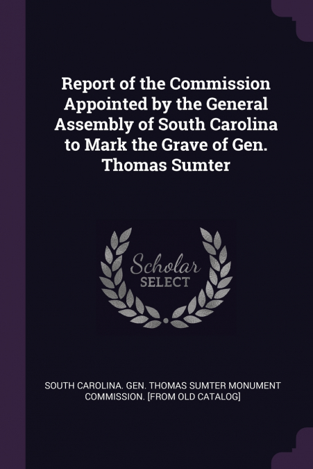 Report of the Commission Appointed by the General Assembly of South Carolina to Mark the Grave of Gen. Thomas Sumter