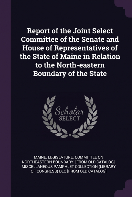 Report of the Joint Select Committee of the Senate and House of Representatives of the State of Maine in Relation to the North-eastern Boundary of the State