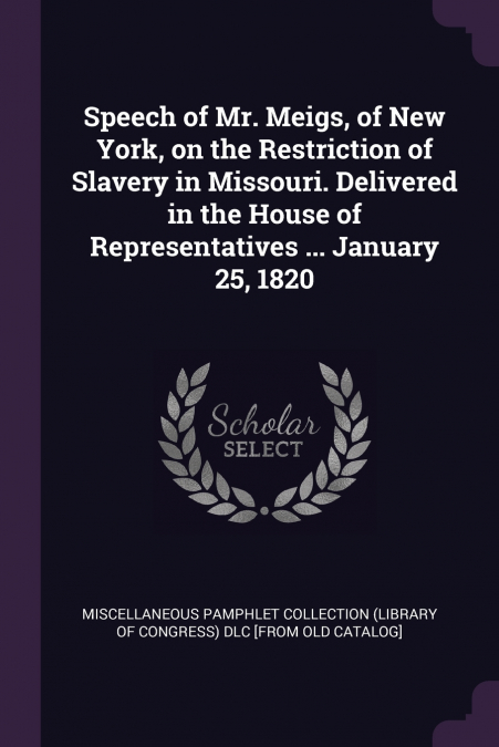 Speech of Mr. Meigs, of New York, on the Restriction of Slavery in Missouri. Delivered in the House of Representatives ... January 25, 1820