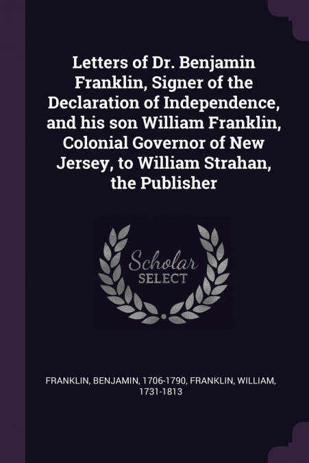 Letters of Dr. Benjamin Franklin, Signer of the Declaration of Independence, and his son William Franklin, Colonial Governor of New Jersey, to William Strahan, the Publisher