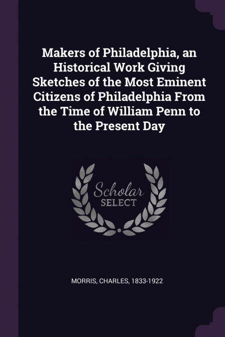 Makers of Philadelphia, an Historical Work Giving Sketches of the Most Eminent Citizens of Philadelphia From the Time of William Penn to the Present Day