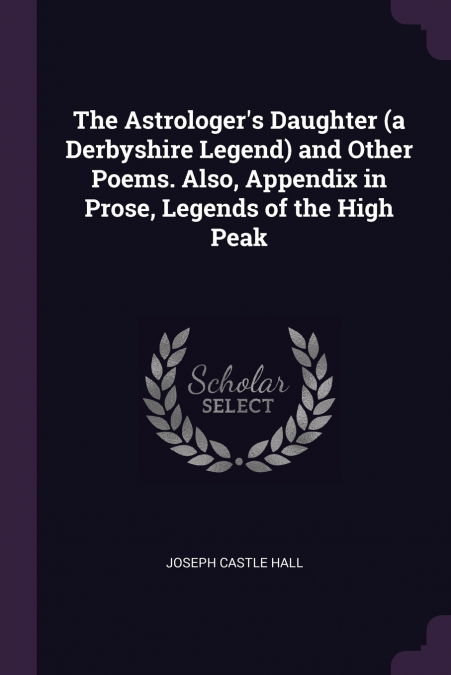 The Astrologer’s Daughter (a Derbyshire Legend) and Other Poems. Also, Appendix in Prose, Legends of the High Peak