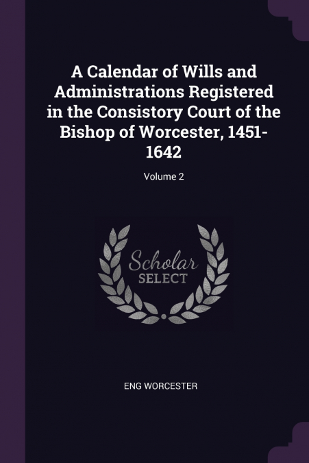 A Calendar of Wills and Administrations Registered in the Consistory Court of the Bishop of Worcester, 1451-1642; Volume 2
