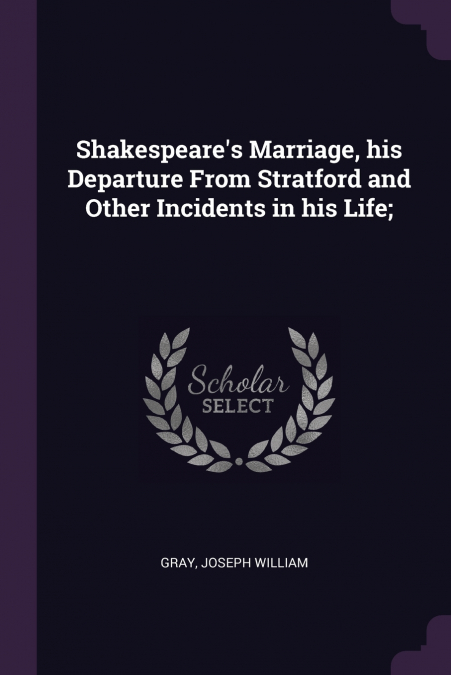 Shakespeare’s Marriage, his Departure From Stratford and Other Incidents in his Life;