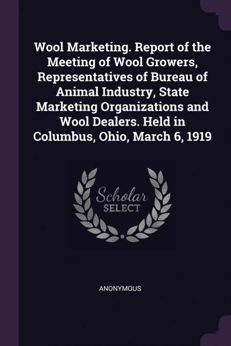 Wool Marketing. Report of the Meeting of Wool Growers, Representatives of Bureau of Animal Industry, State Marketing Organizations and Wool Dealers. Held in Columbus, Ohio, March 6, 1919