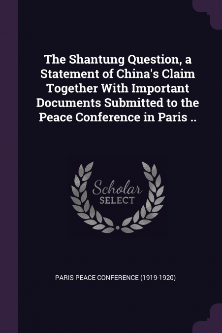 The Shantung Question, a Statement of China’s Claim Together With Important Documents Submitted to the Peace Conference in Paris ..