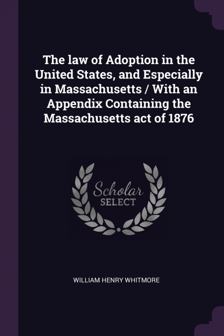 The law of Adoption in the United States, and Especially in Massachusetts / With an Appendix Containing the Massachusetts act of 1876