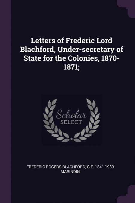 Letters of Frederic Lord Blachford, Under-secretary of State for the Colonies, 1870-1871;