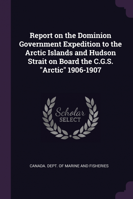 Report on the Dominion Government Expedition to the Arctic Islands and Hudson Strait on Board the C.G.S. 'Arctic' 1906-1907