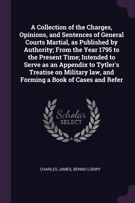 A Collection of the Charges, Opinions, and Sentences of General Courts Martial, as Published by Authority; From the Year 1795 to the Present Time; Intended to Serve as an Appendix to Tytler’s Treatise