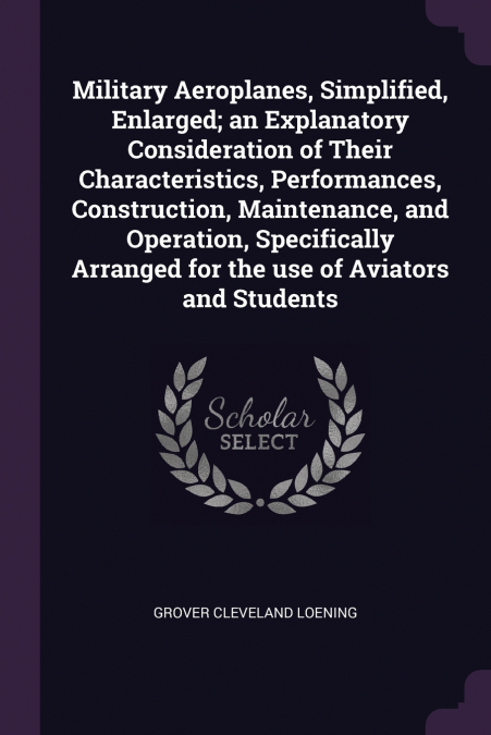 Military Aeroplanes, Simplified, Enlarged; an Explanatory Consideration of Their Characteristics, Performances, Construction, Maintenance, and Operation, Specifically Arranged for the use of Aviators 